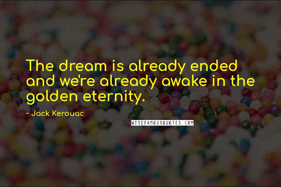 Jack Kerouac Quotes: The dream is already ended and we're already awake in the golden eternity.