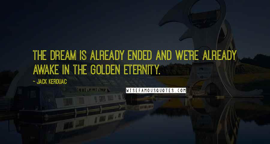 Jack Kerouac Quotes: The dream is already ended and we're already awake in the golden eternity.