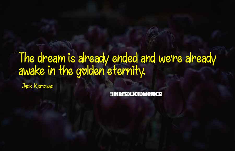 Jack Kerouac Quotes: The dream is already ended and we're already awake in the golden eternity.