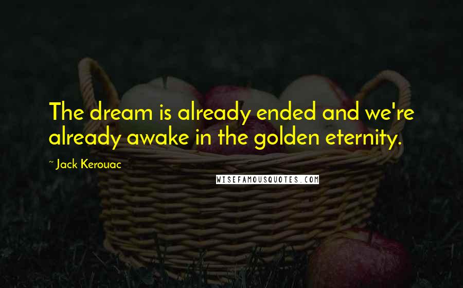 Jack Kerouac Quotes: The dream is already ended and we're already awake in the golden eternity.