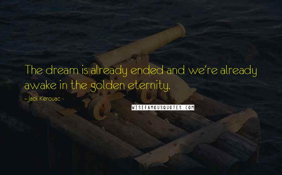 Jack Kerouac Quotes: The dream is already ended and we're already awake in the golden eternity.