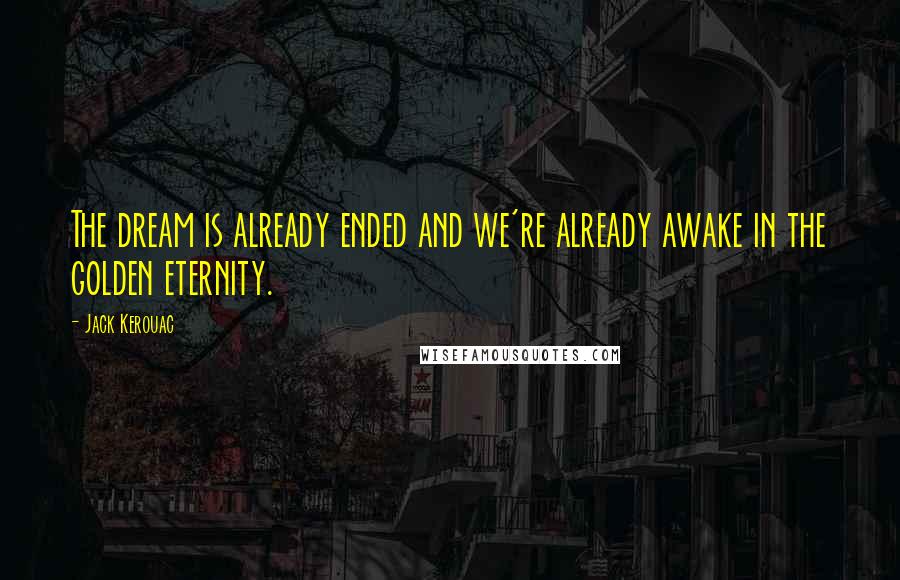 Jack Kerouac Quotes: The dream is already ended and we're already awake in the golden eternity.