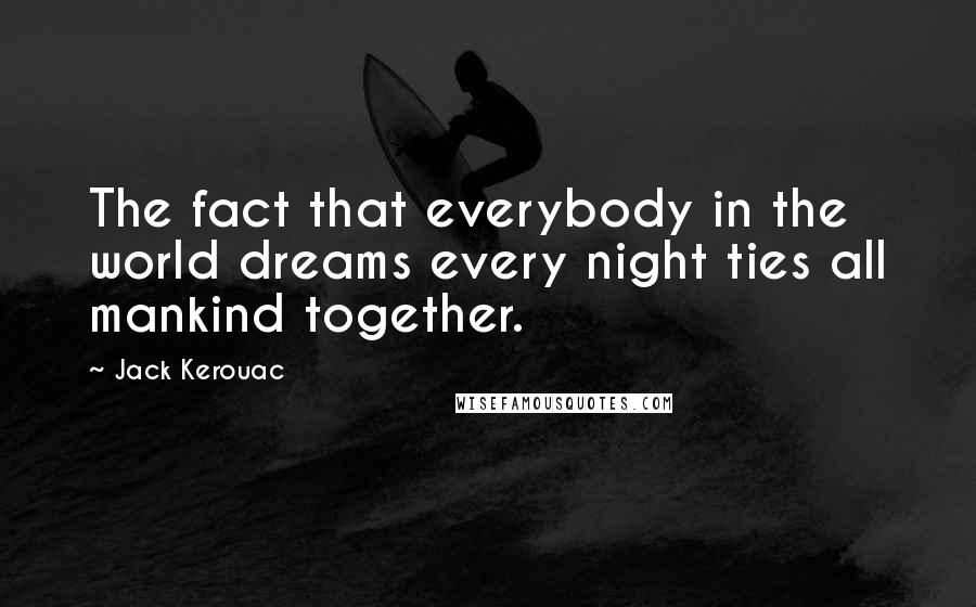 Jack Kerouac Quotes: The fact that everybody in the world dreams every night ties all mankind together.