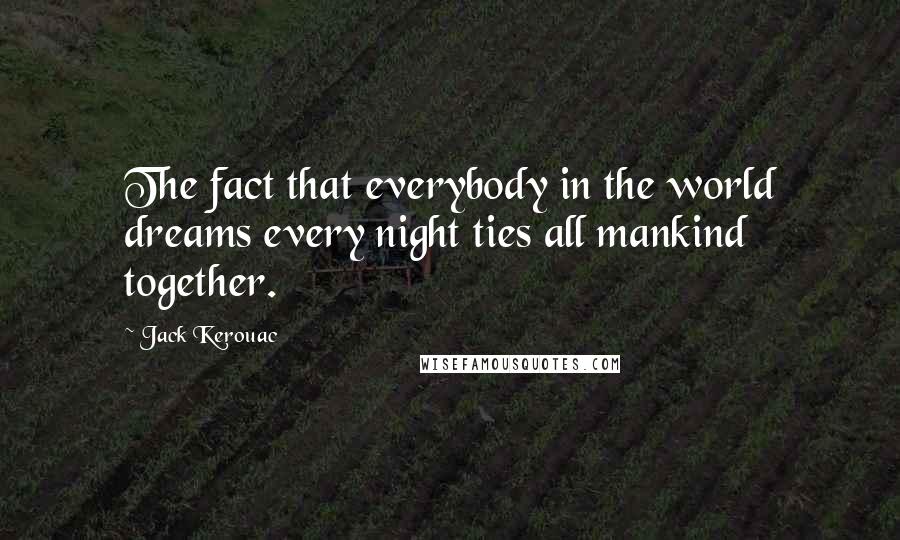 Jack Kerouac Quotes: The fact that everybody in the world dreams every night ties all mankind together.