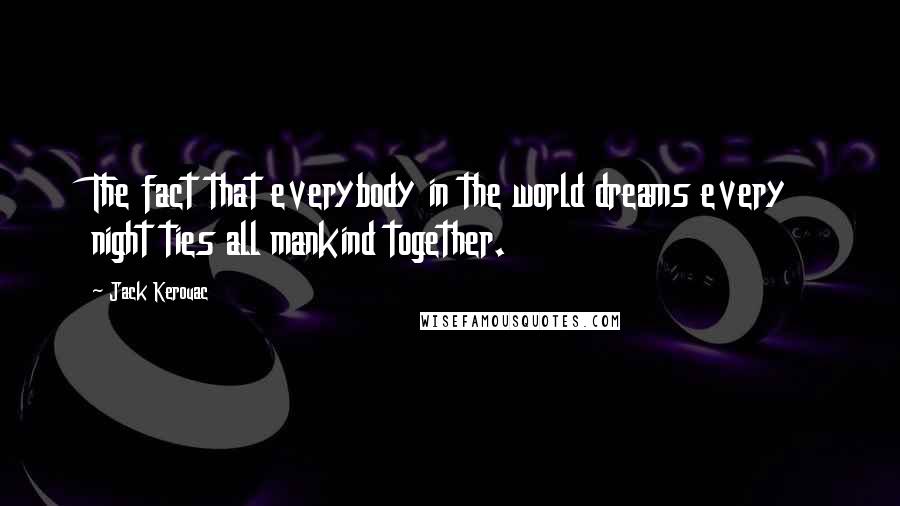 Jack Kerouac Quotes: The fact that everybody in the world dreams every night ties all mankind together.