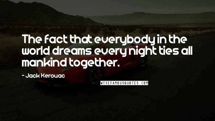 Jack Kerouac Quotes: The fact that everybody in the world dreams every night ties all mankind together.