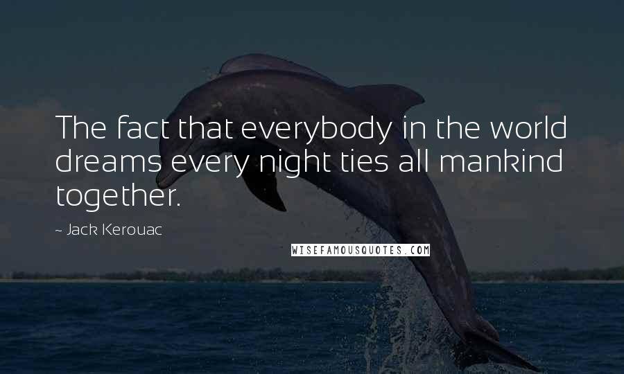 Jack Kerouac Quotes: The fact that everybody in the world dreams every night ties all mankind together.