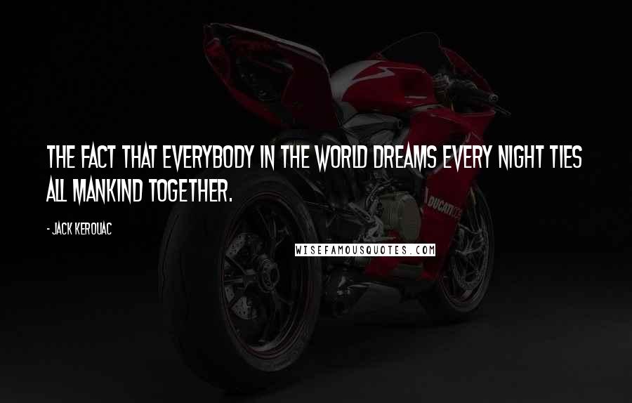 Jack Kerouac Quotes: The fact that everybody in the world dreams every night ties all mankind together.