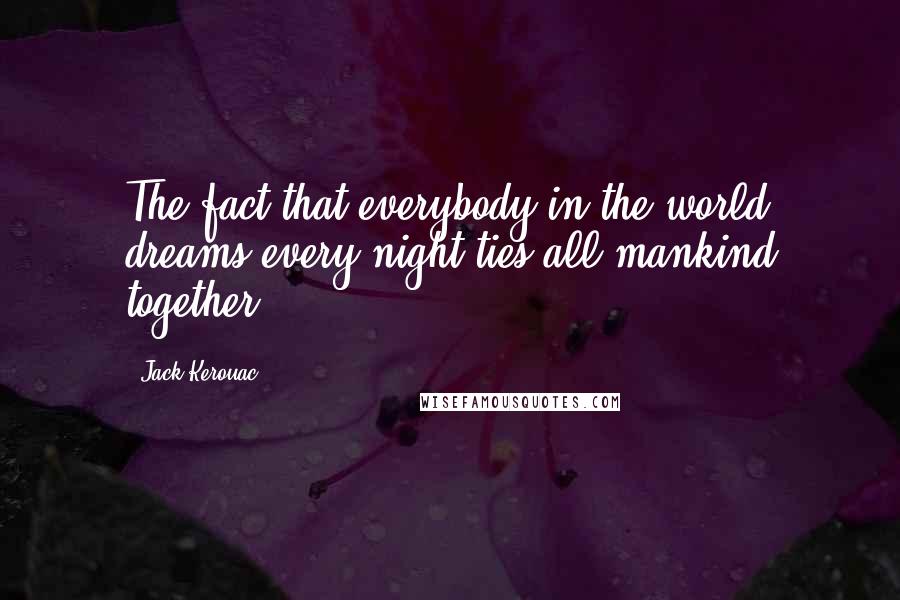 Jack Kerouac Quotes: The fact that everybody in the world dreams every night ties all mankind together.