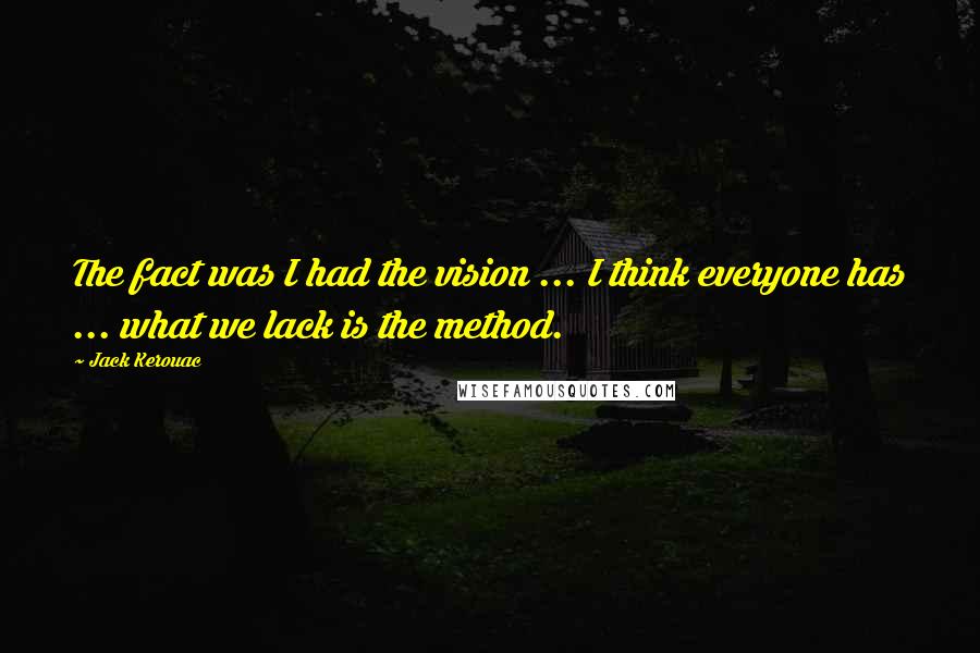 Jack Kerouac Quotes: The fact was I had the vision ... I think everyone has ... what we lack is the method.