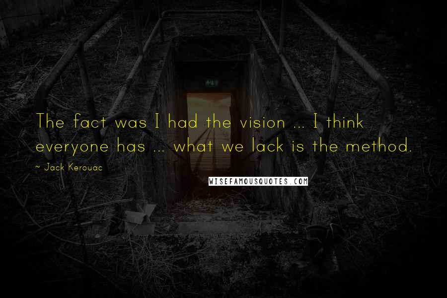 Jack Kerouac Quotes: The fact was I had the vision ... I think everyone has ... what we lack is the method.