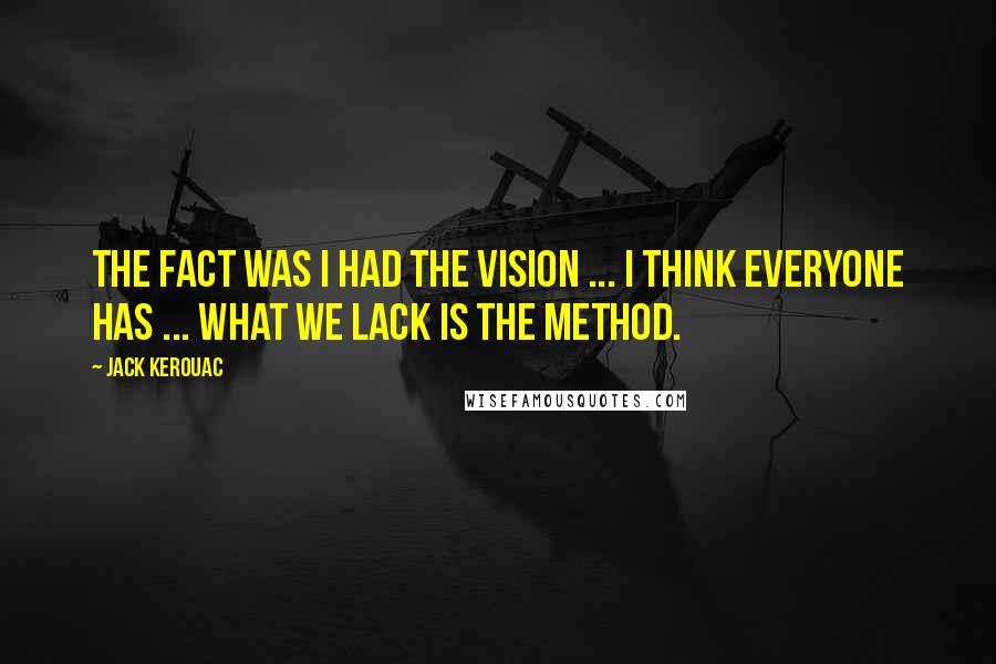 Jack Kerouac Quotes: The fact was I had the vision ... I think everyone has ... what we lack is the method.