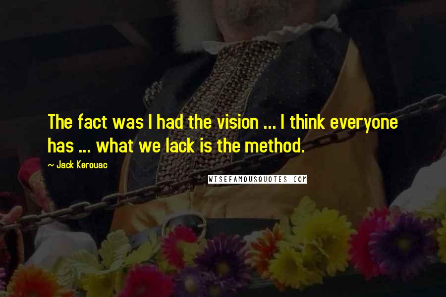 Jack Kerouac Quotes: The fact was I had the vision ... I think everyone has ... what we lack is the method.