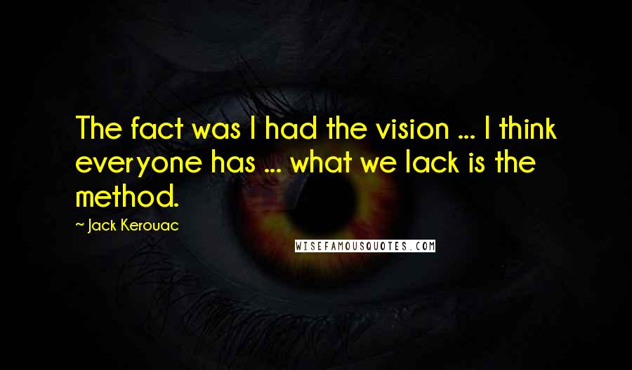 Jack Kerouac Quotes: The fact was I had the vision ... I think everyone has ... what we lack is the method.