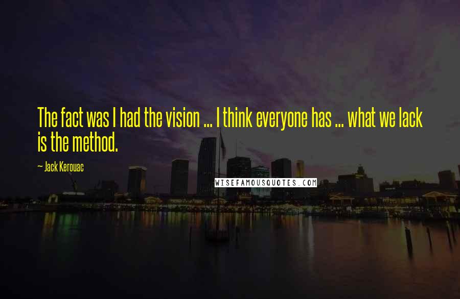 Jack Kerouac Quotes: The fact was I had the vision ... I think everyone has ... what we lack is the method.