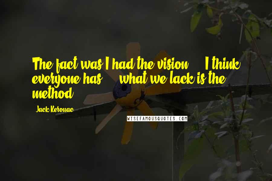 Jack Kerouac Quotes: The fact was I had the vision ... I think everyone has ... what we lack is the method.