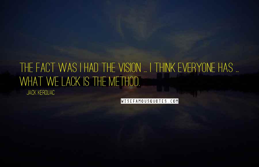 Jack Kerouac Quotes: The fact was I had the vision ... I think everyone has ... what we lack is the method.