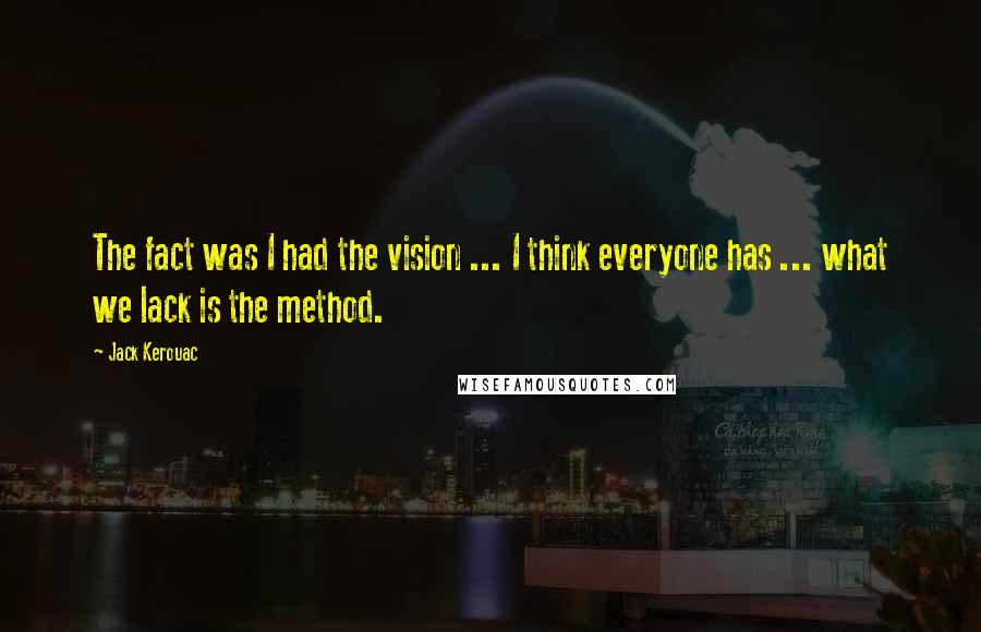 Jack Kerouac Quotes: The fact was I had the vision ... I think everyone has ... what we lack is the method.