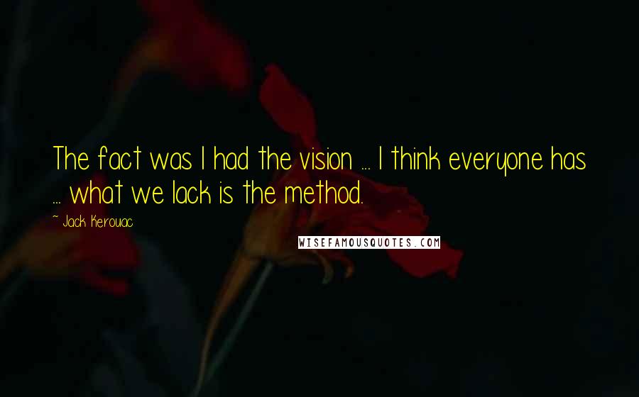 Jack Kerouac Quotes: The fact was I had the vision ... I think everyone has ... what we lack is the method.