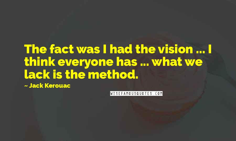 Jack Kerouac Quotes: The fact was I had the vision ... I think everyone has ... what we lack is the method.
