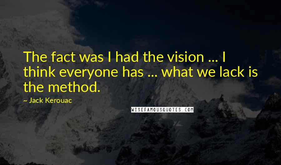 Jack Kerouac Quotes: The fact was I had the vision ... I think everyone has ... what we lack is the method.