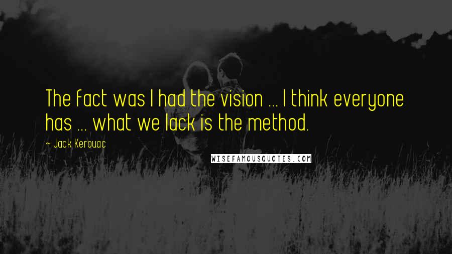 Jack Kerouac Quotes: The fact was I had the vision ... I think everyone has ... what we lack is the method.