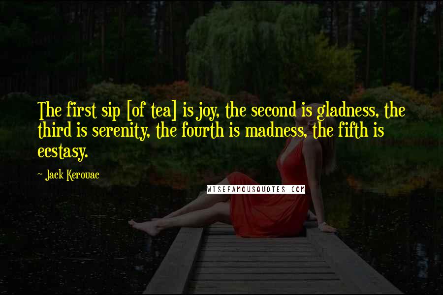 Jack Kerouac Quotes: The first sip [of tea] is joy, the second is gladness, the third is serenity, the fourth is madness, the fifth is ecstasy.