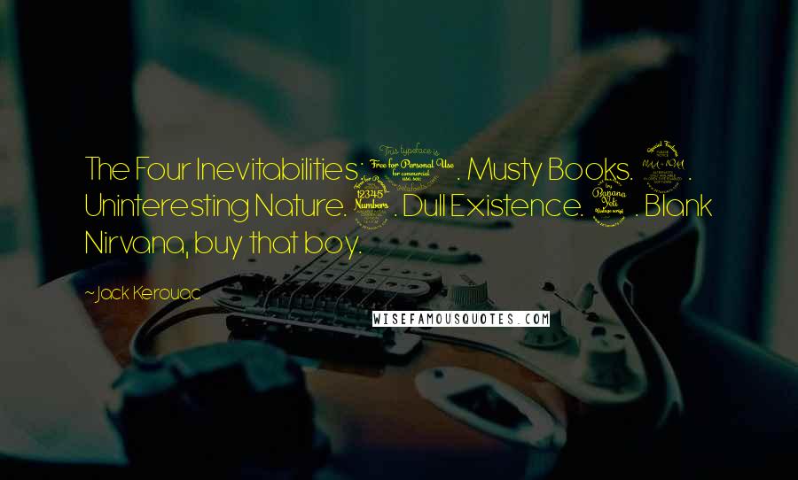 Jack Kerouac Quotes: The Four Inevitabilities: 1. Musty Books. 2. Uninteresting Nature. 3. Dull Existence. 4. Blank Nirvana, buy that boy.