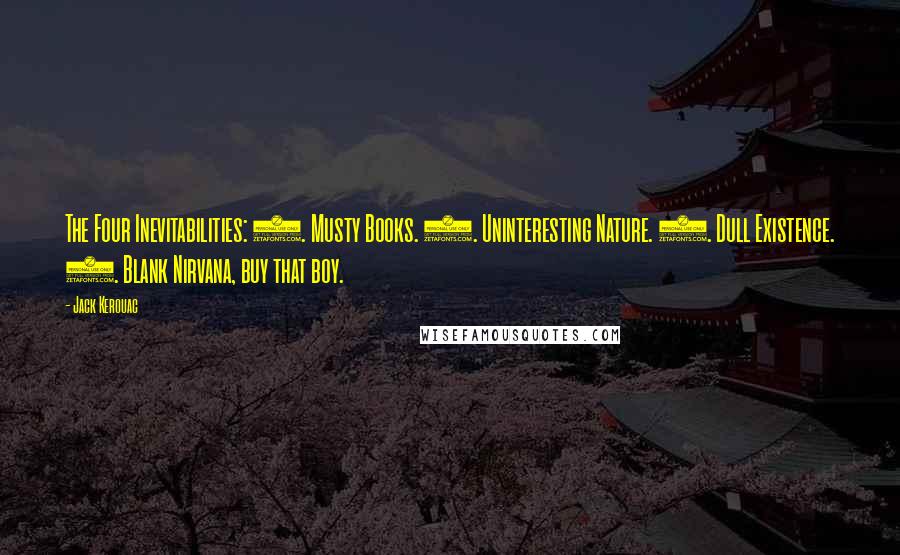 Jack Kerouac Quotes: The Four Inevitabilities: 1. Musty Books. 2. Uninteresting Nature. 3. Dull Existence. 4. Blank Nirvana, buy that boy.