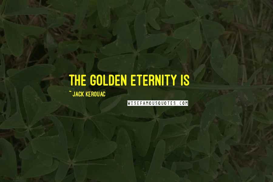 Jack Kerouac Quotes: the golden eternity is { }