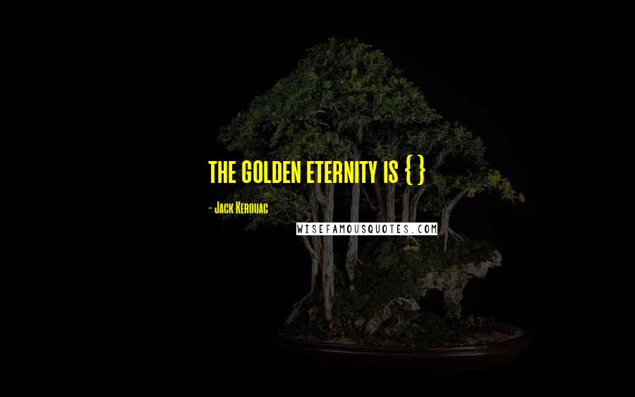 Jack Kerouac Quotes: the golden eternity is { }