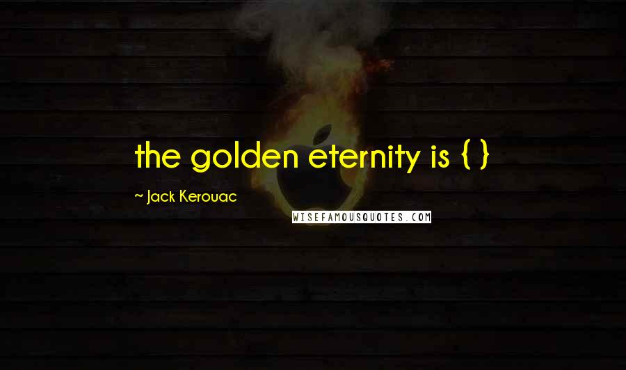 Jack Kerouac Quotes: the golden eternity is { }