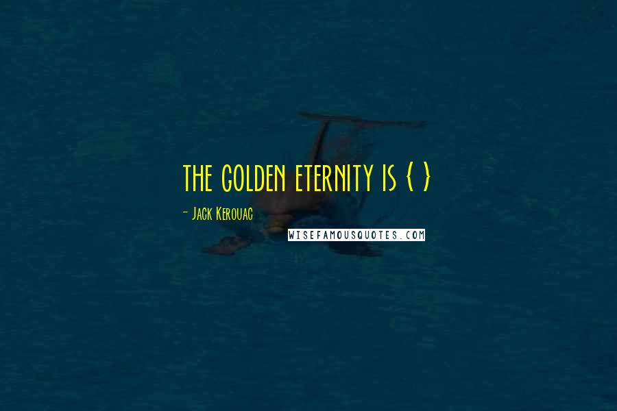 Jack Kerouac Quotes: the golden eternity is { }
