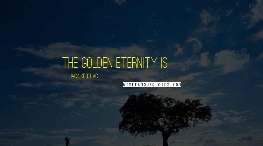 Jack Kerouac Quotes: the golden eternity is { }