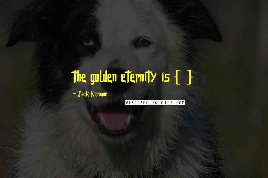 Jack Kerouac Quotes: the golden eternity is { }