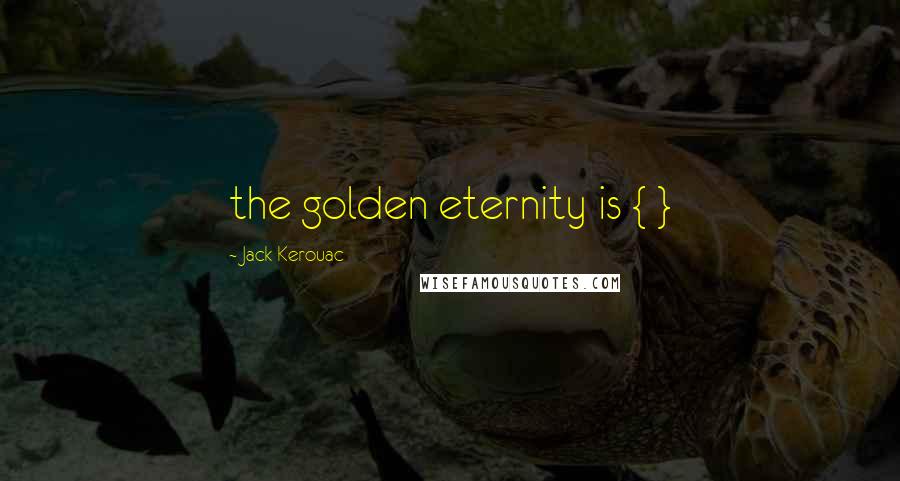 Jack Kerouac Quotes: the golden eternity is { }