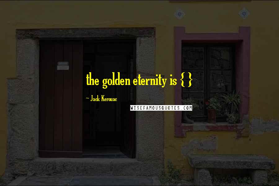 Jack Kerouac Quotes: the golden eternity is { }