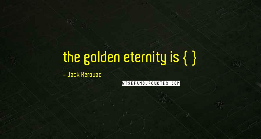 Jack Kerouac Quotes: the golden eternity is { }