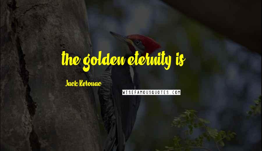 Jack Kerouac Quotes: the golden eternity is { }
