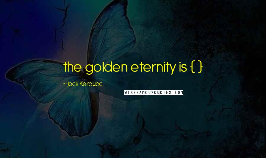 Jack Kerouac Quotes: the golden eternity is { }