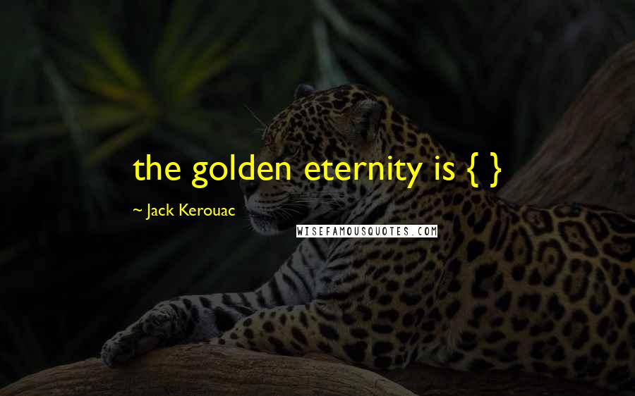 Jack Kerouac Quotes: the golden eternity is { }