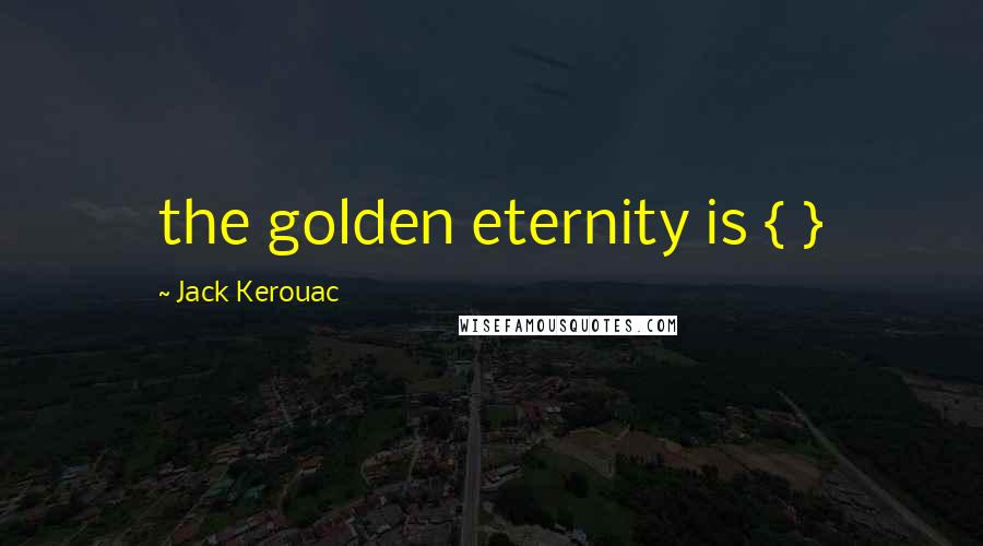 Jack Kerouac Quotes: the golden eternity is { }