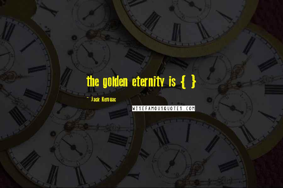 Jack Kerouac Quotes: the golden eternity is { }
