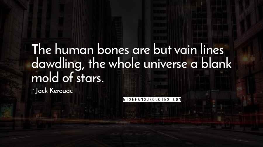 Jack Kerouac Quotes: The human bones are but vain lines dawdling, the whole universe a blank mold of stars.