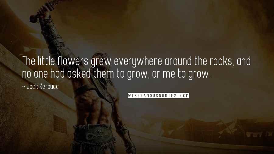 Jack Kerouac Quotes: The little flowers grew everywhere around the rocks, and no one had asked them to grow, or me to grow.