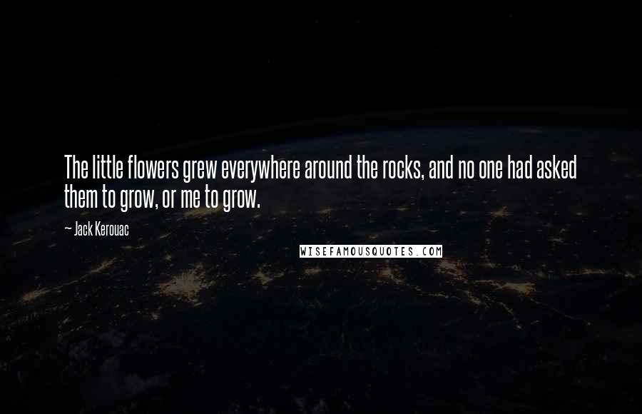 Jack Kerouac Quotes: The little flowers grew everywhere around the rocks, and no one had asked them to grow, or me to grow.
