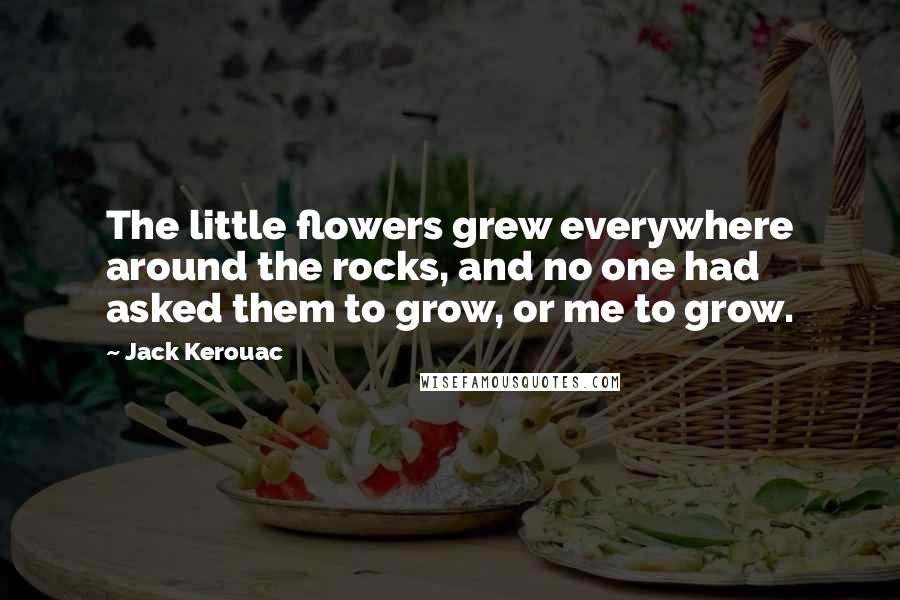 Jack Kerouac Quotes: The little flowers grew everywhere around the rocks, and no one had asked them to grow, or me to grow.