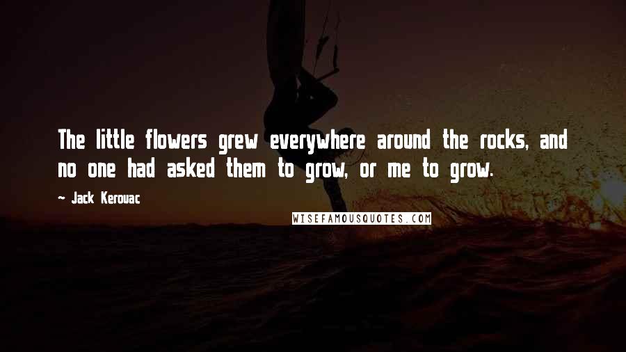 Jack Kerouac Quotes: The little flowers grew everywhere around the rocks, and no one had asked them to grow, or me to grow.