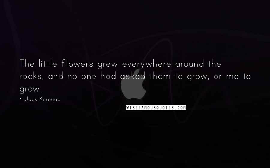 Jack Kerouac Quotes: The little flowers grew everywhere around the rocks, and no one had asked them to grow, or me to grow.