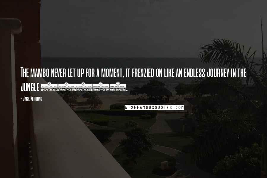 Jack Kerouac Quotes: The mambo never let up for a moment, it frenzied on like an endless journey in the jungle (288).